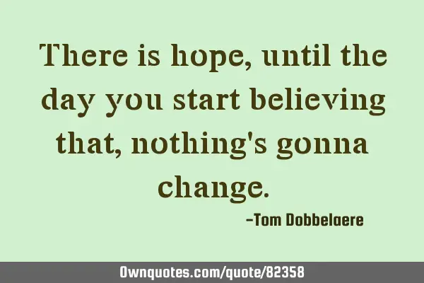 There is hope, until the day you start believing that, nothing