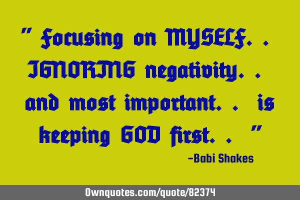 " Focusing on MYSELF.. IGNORING negativity.. and most important.. is keeping GOD first.. "