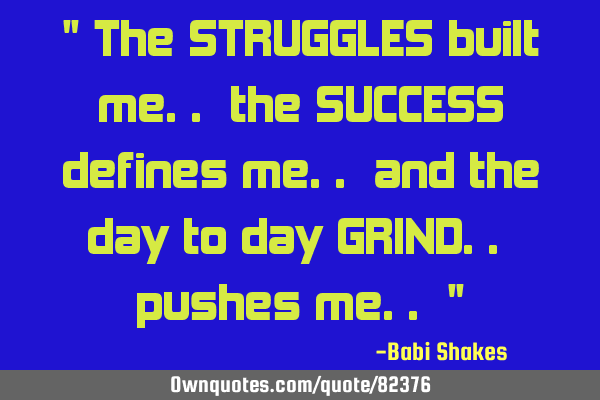 " The STRUGGLES built me.. the SUCCESS defines me.. and the day to day GRIND.. pushes me.. "