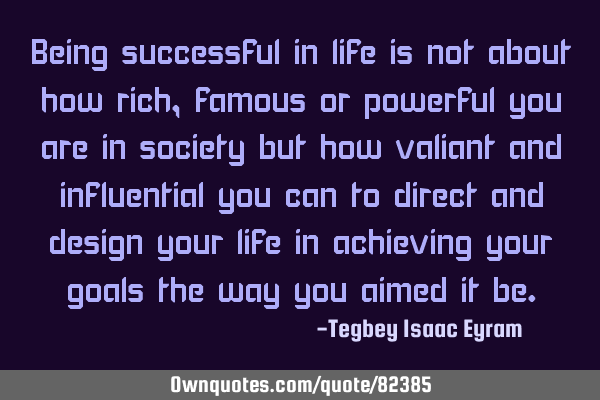 Being successful in life is not about how rich, famous or powerful you are in society but how