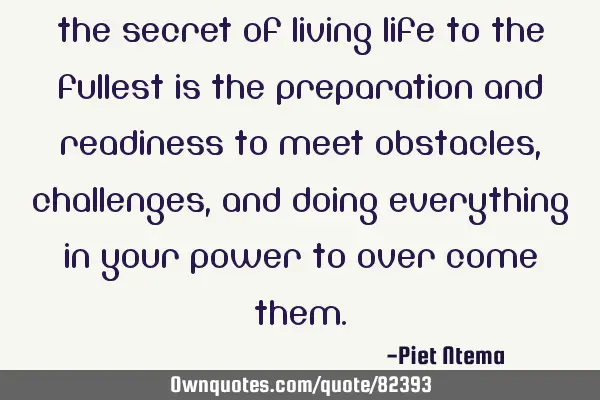 The secret of living life to the fullest is the preparation and readiness to meet obstacles,