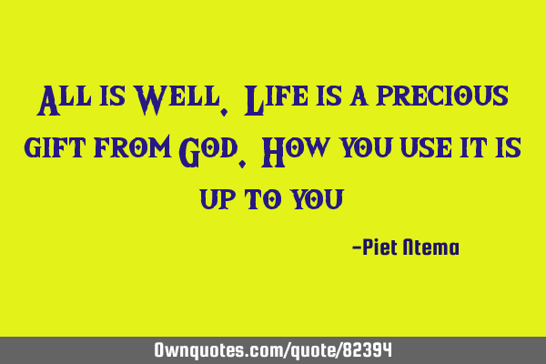 All is Well. Life is a precious gift from God. How you use it is up to