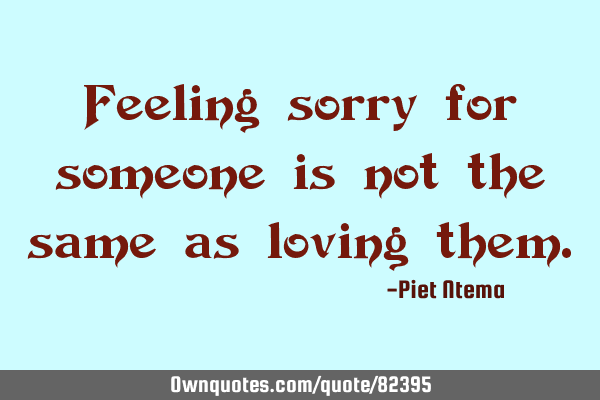 Feeling sorry for someone is not the same as loving