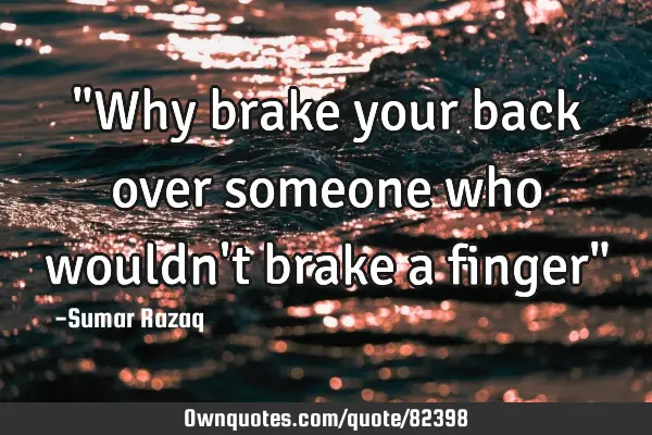 "Why brake your back over someone who wouldn