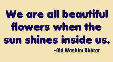 We are all beautiful flowers when the sun shines inside