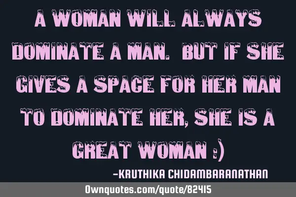 A woman will always dominate a man. But if she gives a space for her man to dominate her,she is a