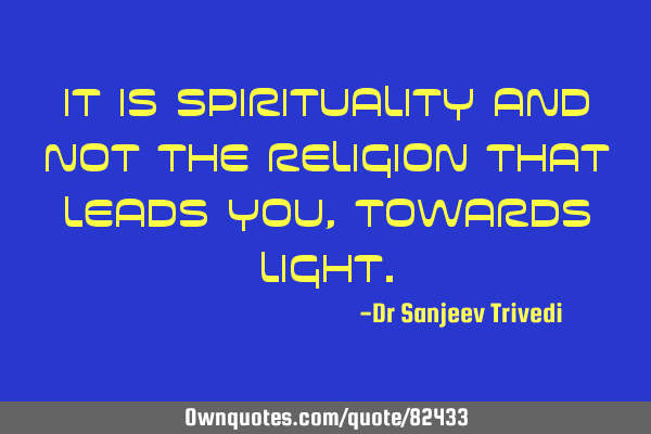 It is spirituality and not the religion that leads you, towards