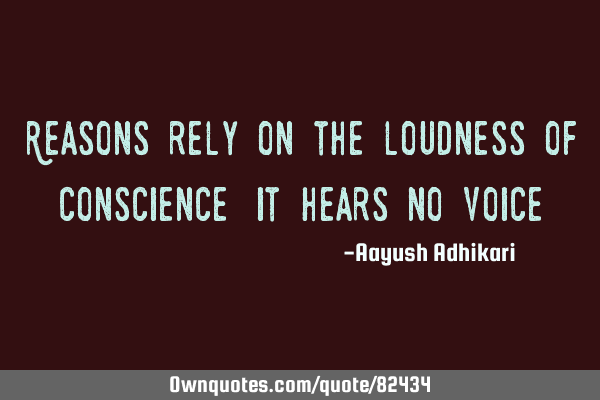 Reasons rely on the loudness of conscience, it hears no