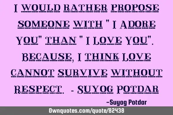 I would rather propose someone with " I Adore You" than " I Love You". Because, I think Love cannot