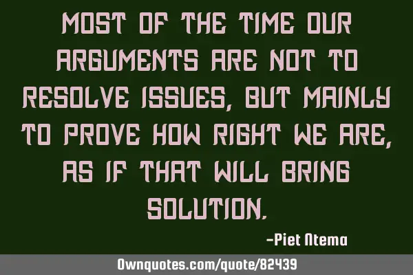 Most of the time our arguments are not to resolve issues, but mainly to prove how right we are, as