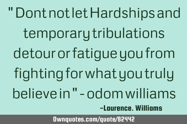" Dont not let Hardships and temporary tribulations detour or fatigue you from fighting for what