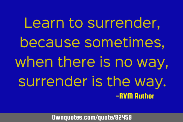 Learn to surrender, because sometimes, when there is no way, surrender is the
