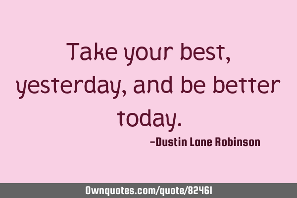 Take your best, yesterday, and be better