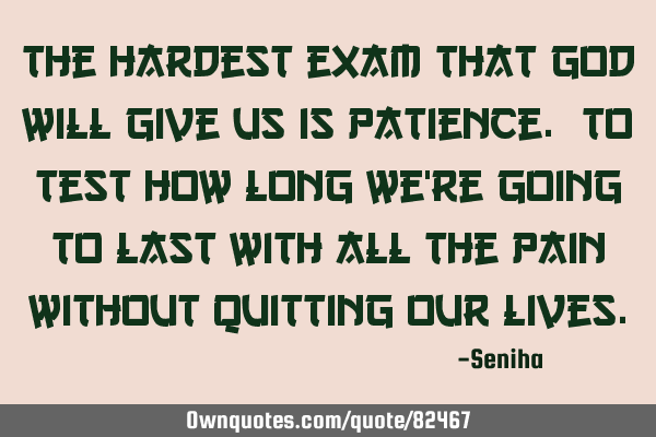 The hardest exam that god will give us is patience. To test how long we