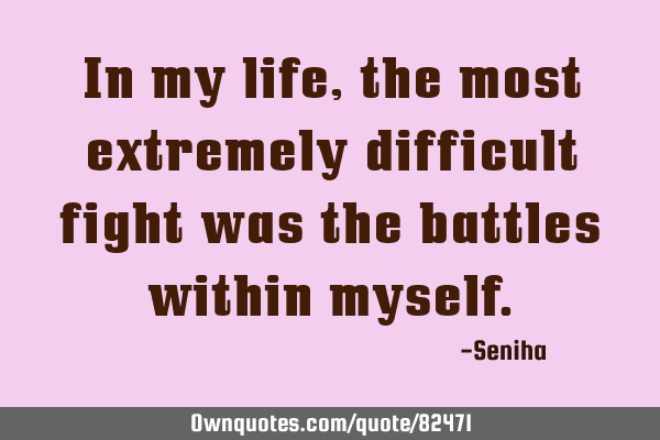 In my life, the most extremely difficult fight was the battles within