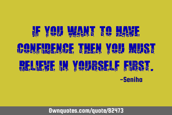If you want to have confidence then you must believe in yourself