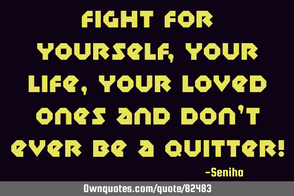Fight for yourself, your life, your loved ones and don