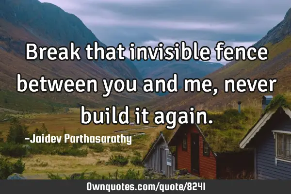 Break that invisible fence between you and me, never build it