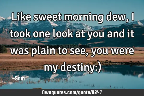 Like sweet morning dew, i took one look at you and it was plain to see, you were my destiny:)