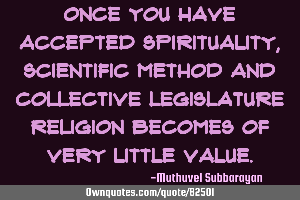 Once you have accepted spirituality, scientific method and collective legislature religion becomes