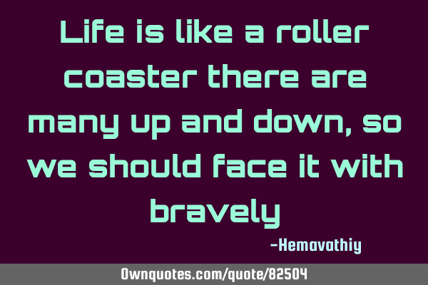 Life is like a roller coaster there are many up and down, so we should face it with