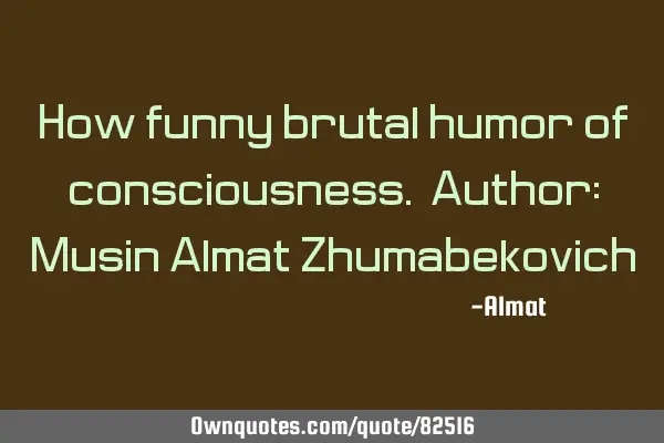 How funny brutal humor of consciousness. Author: Musin Almat Z