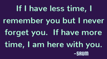 If i have less time,i remember you but i never forget you. If have more time,i am here with you.