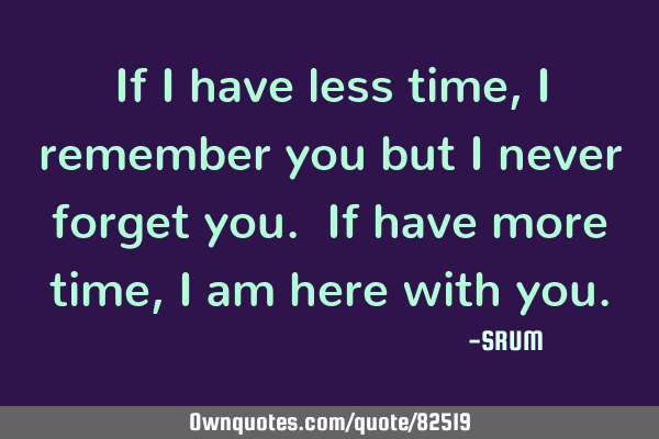 If i have less time,i remember you but i never forget you. If have more time,i am here with