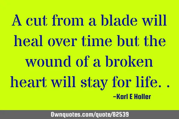 A cut from a blade will heal over time but the wound of a broken heart will stay for
