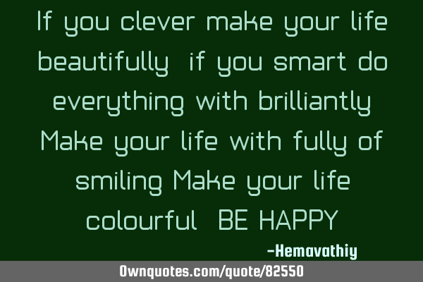 If you clever make your life beautifully, if you smart do everything with brilliantly, Make your
