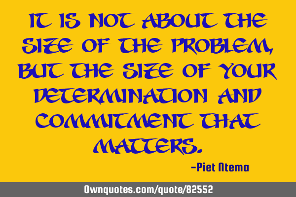 It is not about the size of the problem, but the size of your determination and commitment that