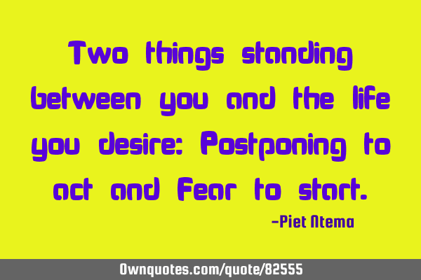 Two things standing between you and the life you desire: Postponing to act and Fear to
