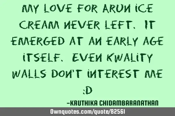 My love for Arun ice cream never left. It emerged at an early age itself. Even kwality walls don