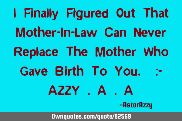I Finally Figured Out That Mother-In-Law Can Never Replace The Mother Who Gave Birth To You. :- AZZY