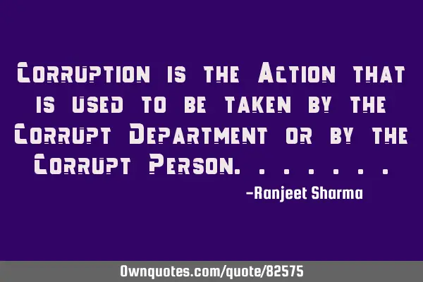 Corruption is the Action that is used to be taken by the Corrupt Department or by the Corrupt P