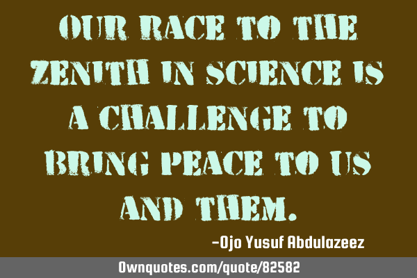 Our race to the zenith in science is a challenge to bring peace to us and