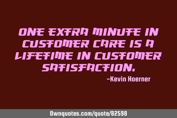One extra minute in customer care is a lifetime in customer