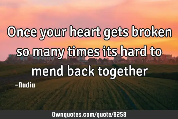 Once your heart gets broken so many times its hard to mend back