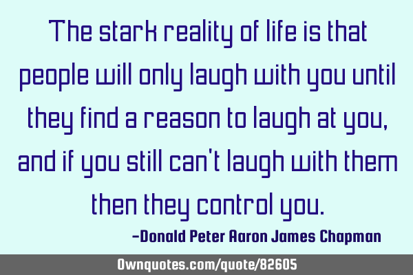 The stark reality of life is that people will only laugh with you until they find a reason to laugh