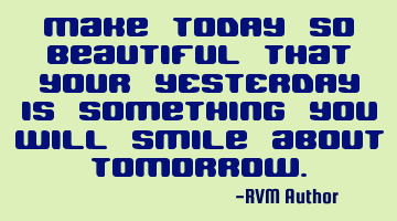 Make TODAY so beautiful that your YESTERDAY is something you will smile about TOMORROW.