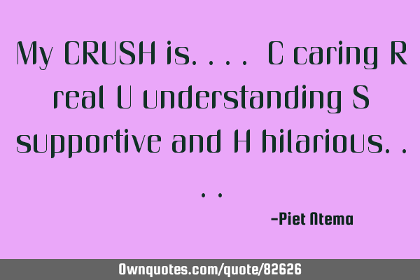 My CRUSH is.... C caring R real U understanding S supportive and H