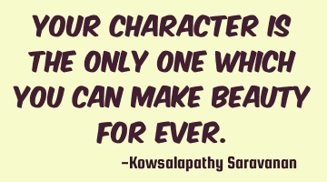 Your character is the only one which you can make beauty for ever.