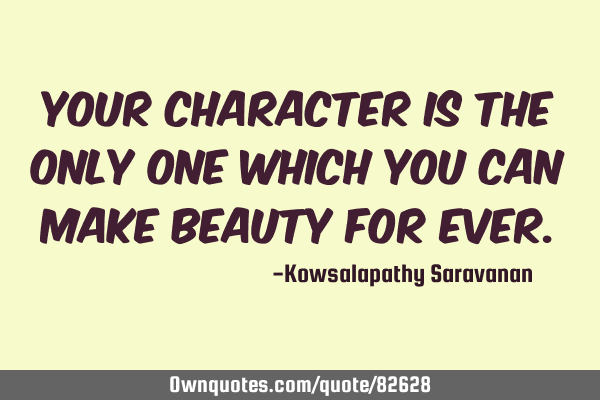 Your character is the only one which you can make beauty for
