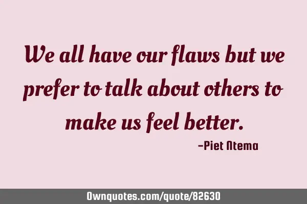 We all have our flaws but we prefer to talk about others to make us feel