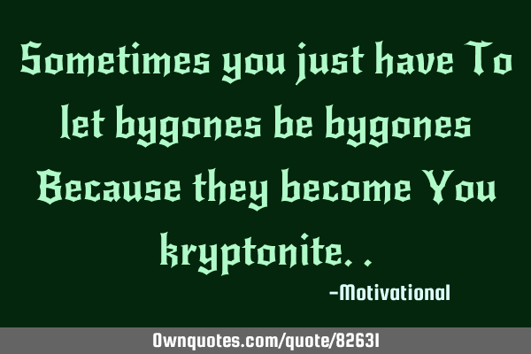Sometimes you just have To let bygones be bygones Because they become You