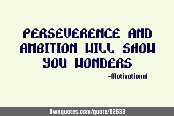Perseverence and ambition will show you