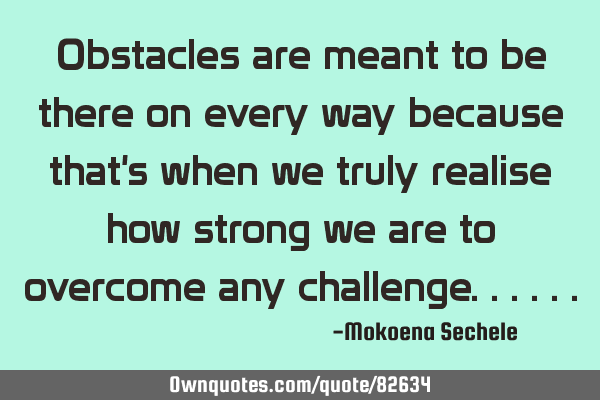Obstacles are meant to be there on every way because that