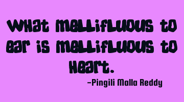 What mellifluous to ear is mellifluous to heart.