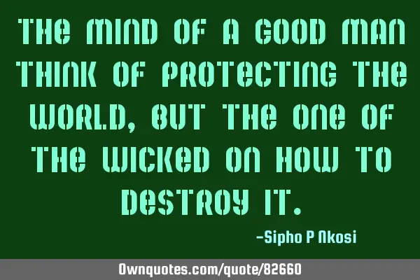 The mind of a good man think of protecting the world, but the one of the wicked on how to destroy