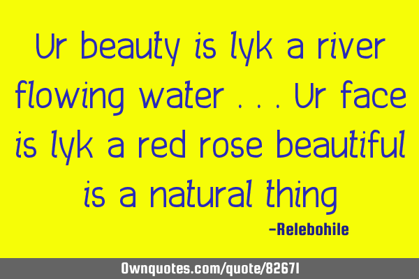 Ur beauty is lyk a river flowing water ...ur face is lyk a red rose beautiful is a natural